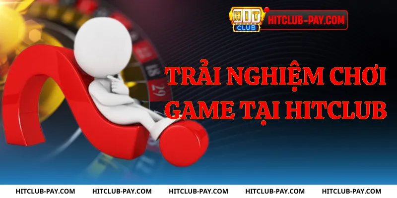 Trải nghiệm chơi game tại hitclub